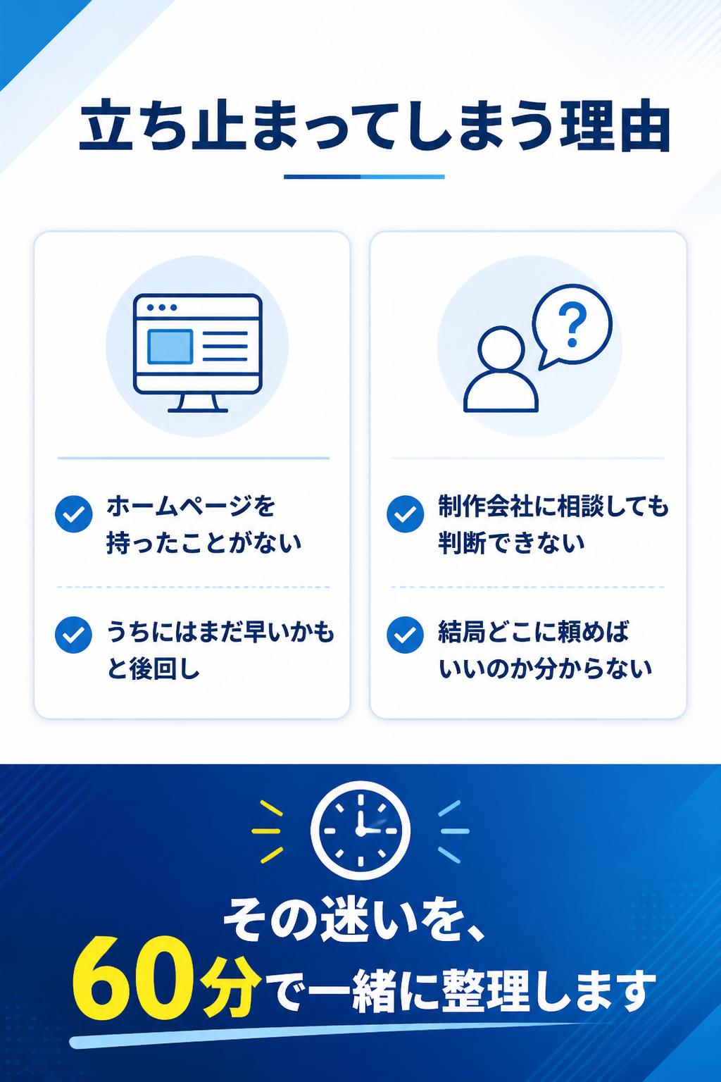 もしかしたら、これまで一度もホームページを持ったことがなく、「うちにはまだ早いかも…」と後回しにしてきたのかもしれません。
そして、ホームページ制作会社に相談したことがあっても、結局どこに頼めばいいのか分からない！と立ち止まったままになっていることも…。