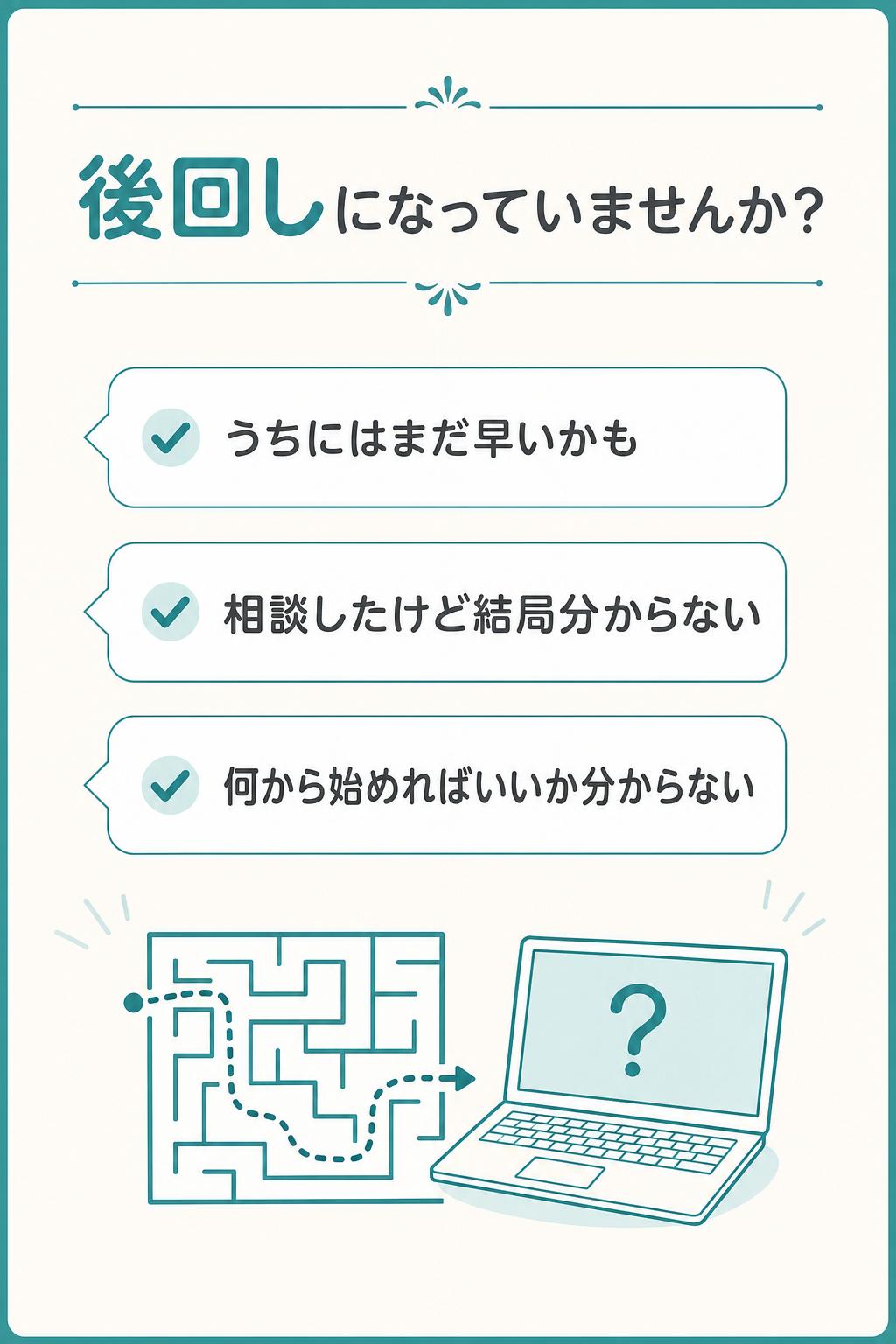 もしかしたら、これまで一度もホームページを持ったことがなく、「うちにはまだ早いかも…」と後回しにしてきたのかもしれません。
そして、ネットに詳しい知人に相談したことがあっても、結局どうしたらいいか分からない！と立ち止まったままになっていることも…。