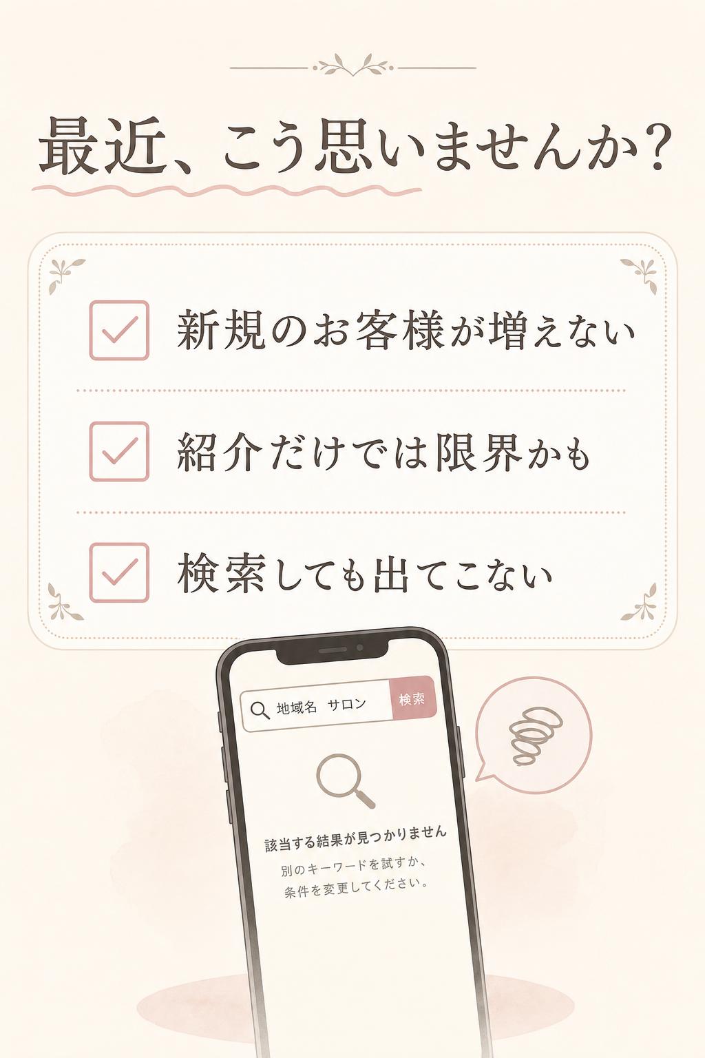 でも、最近こう思いませんか？
新規のお客様がなかなか増えない…
紹介だけでは、もう限界かも…
検索しても自分のお店・会社が全然出てこない…