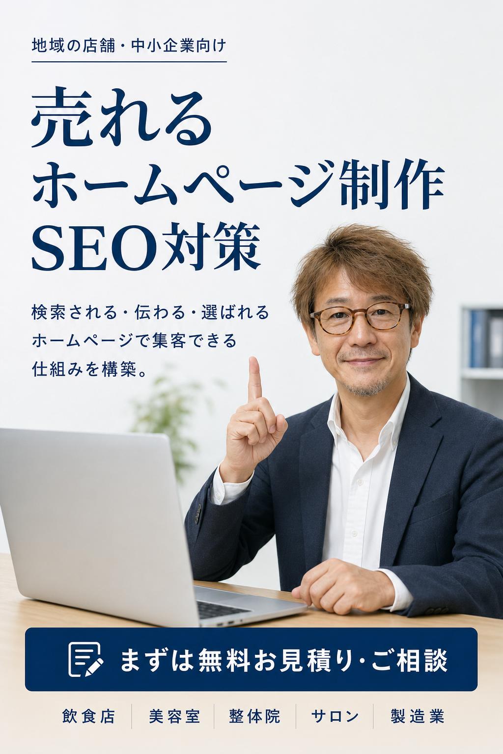 サイトタイトル: 地域の店舗・中小企業向け｜売れるホームページ制作×SEO対策 まずは無料お見積り
ディスクリプション: 地域の飲食店・美容室・整体院・サロン・製造業等向け。検索される・伝わる・選ばれるホームページ制作。SEO/MEO対策込みで集客できる仕組みを構築。まずは無料でお見積り・ご相談ください。