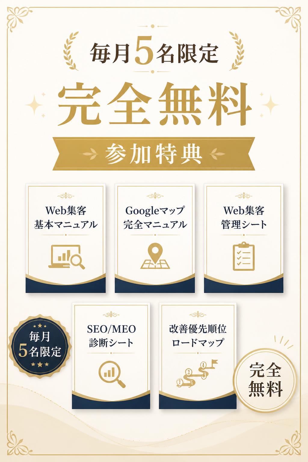 【T】行動喚起セクション
毎月5名限定｜完全無料
参加特典
* Web集客基本マニュアル
* Googleマップ完全マニュアル
* Web集客管理シート
* SEO/MEO診断シート
* 改善優先順位ロードマップ